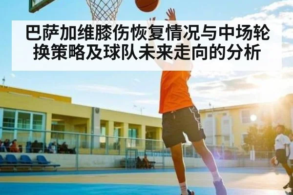 巴萨加维膝伤恢复情况与中场轮换策略及球队未来走向的分析 - c7c7